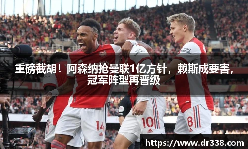 重磅截胡！阿森纳抢曼联1亿方针，赖斯成要害，冠军阵型再晋级